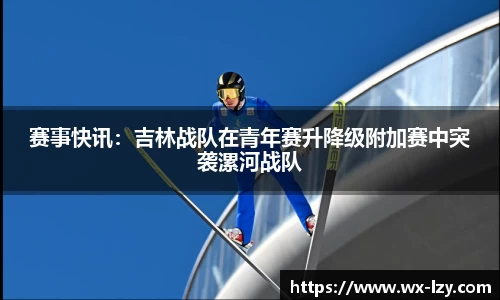 赛事快讯：吉林战队在青年赛升降级附加赛中突袭漯河战队