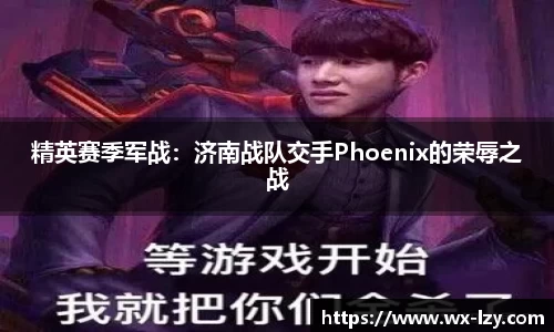 精英赛季军战：济南战队交手Phoenix的荣辱之战